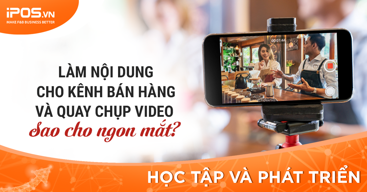 [iPOS Học Tập] Làm nội dung cho kênh bán hàng và quay chụp video sao cho “ngon mắt”?