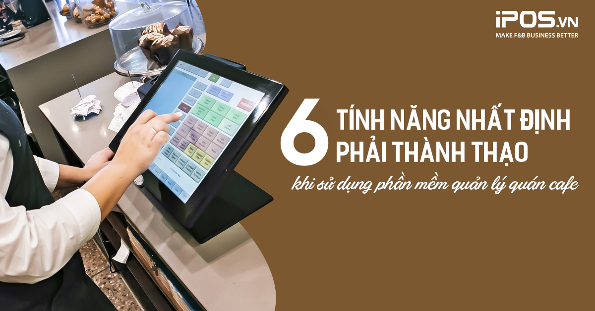 6 tính năng nhất định phải thành thạo khi sử dụng phần mềm quản lý quán cafe