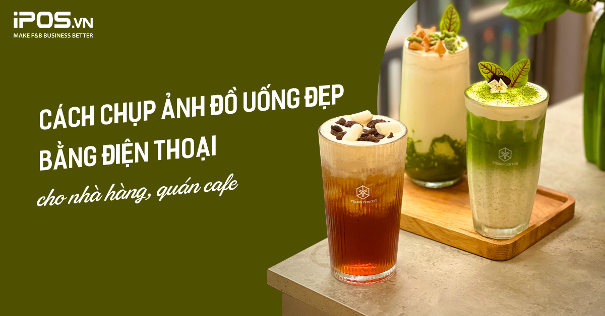 Cách chụp ảnh đồ uống đẹp bằng điện thoại cho nhà hàng, quán cafe