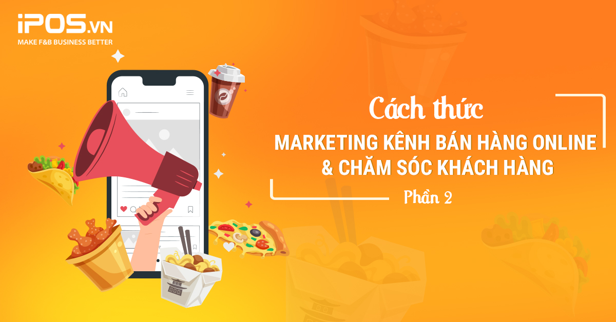 Series Cẩm nang “Cầm tay chỉ việc” kinh doanh F&B Online – Bài 4: Cách thức Marketing kênh bán hàng online & chăm sóc khách hàng (Phần 2)