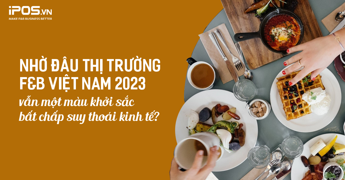 Nhờ đâu thị trường F&B Việt Nam 2023 vẫn một màu khởi sắc bất chấp suy thoái kinh tế?